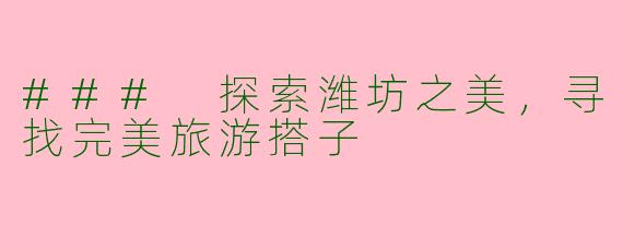 ### 探索潍坊之美，寻找完美旅游搭子