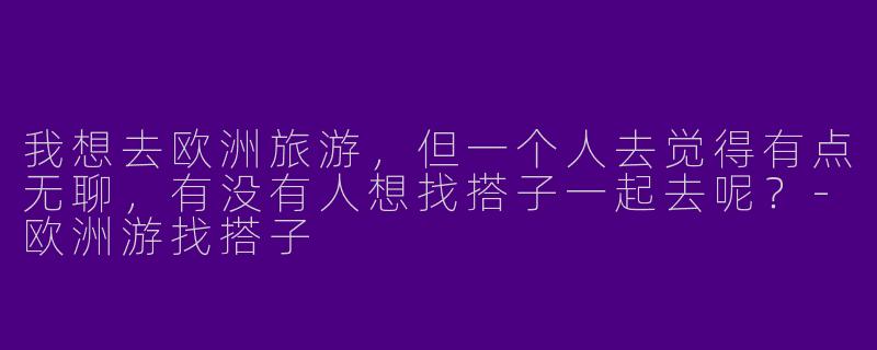 我想去欧洲旅游，但一个人去觉得有点无聊，有没有人想找搭子一起去呢？
