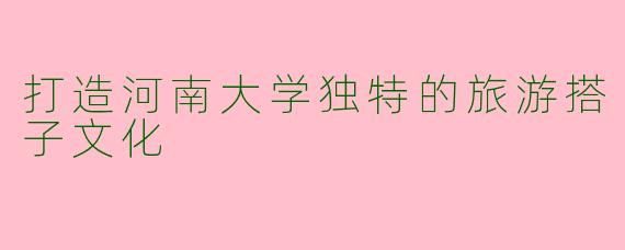 打造河南大学独特的旅游搭子文化