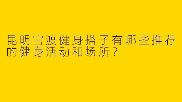 昆明官渡健身搭子有哪些推荐的健身活动和场所？