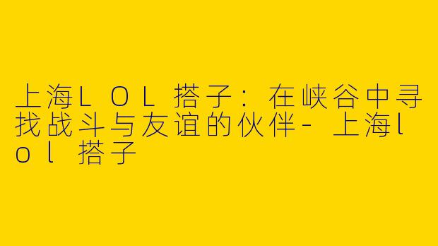 上海LOL搭子：在峡谷中寻找战斗与友谊的伙伴-上海lol搭子