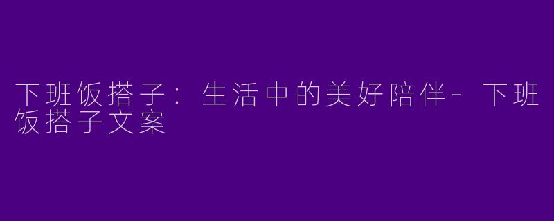 下班饭搭子：生活中的美好陪伴-下班饭搭子文案