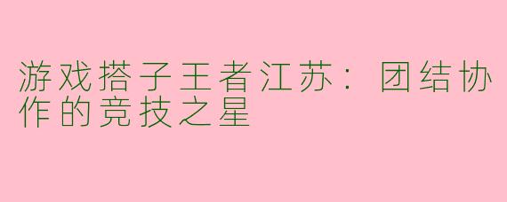 游戏搭子王者江苏：团结协作的竞技之星