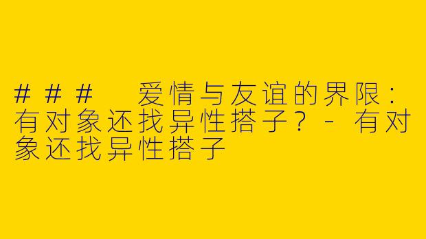 ### 爱情与友谊的界限：有对象还找异性搭子？-有对象还找异性搭子