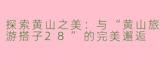 探索黄山之美：与“黄山旅游搭子28”的完美邂逅