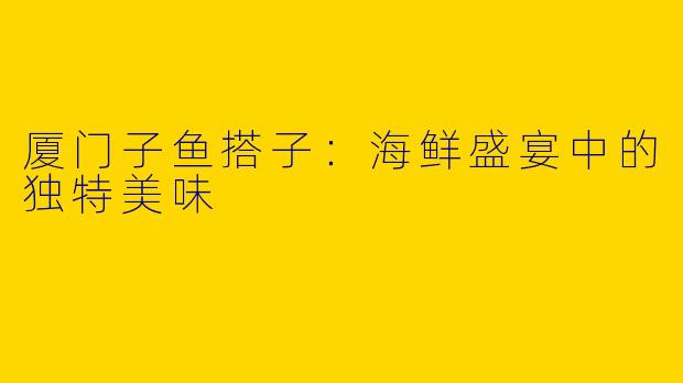 厦门子鱼搭子：海鲜盛宴中的独特美味