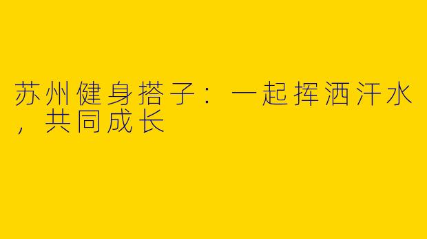 苏州健身搭子：一起挥洒汗水，共同成长