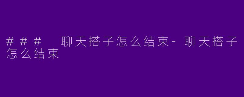 ### 聊天搭子怎么结束-聊天搭子怎么结束