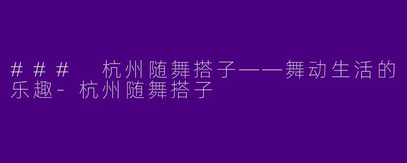 ### 杭州随舞搭子——舞动生活的乐趣-杭州随舞搭子