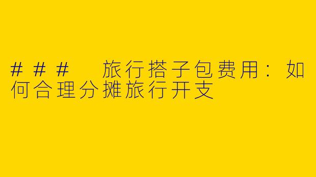 ### 旅行搭子包费用：如何合理分摊旅行开支