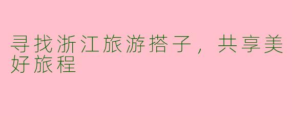 寻找浙江旅游搭子，共享美好旅程
