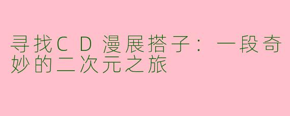 寻找CD漫展搭子：一段奇妙的二次元之旅