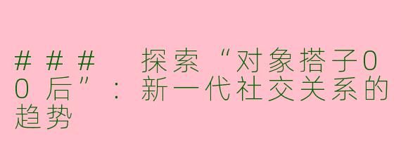 ### 探索“对象搭子00后”:新一代社交关系的趋势