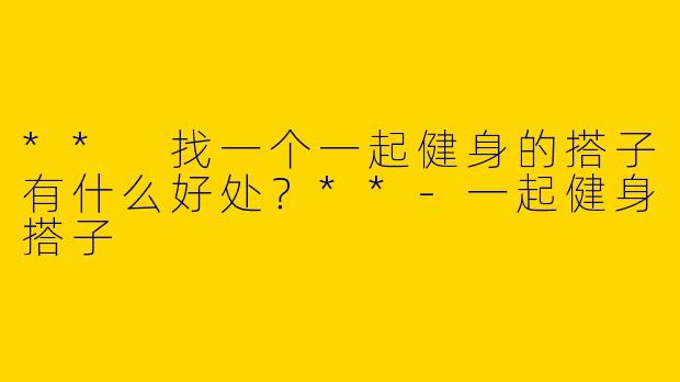 ** 找一个一起健身的搭子有什么好处？**