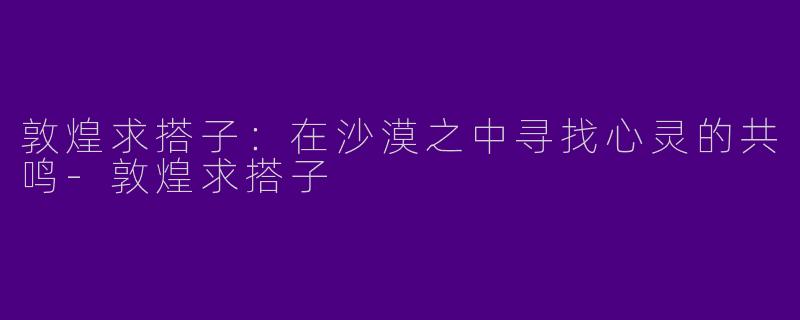敦煌求搭子：在沙漠之中寻找心灵的共鸣-敦煌求搭子