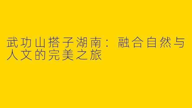 武功山搭子湖南:融合自然与人文的完美之旅