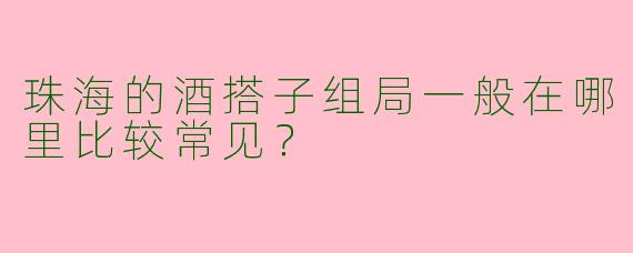 珠海的酒搭子组局一般在哪里比较常见?