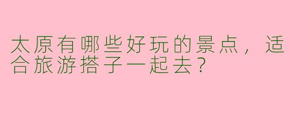 太原有哪些好玩的景点，适合旅游搭子一起去？  