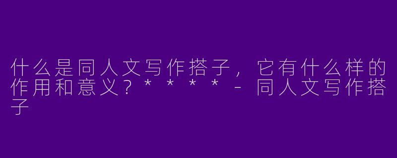 什么是同人文写作搭子，它有什么样的作用和意义？****