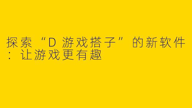 探索“D游戏搭子”的新软件：让游戏更有趣