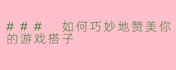 ### 如何巧妙地赞美你的游戏搭子