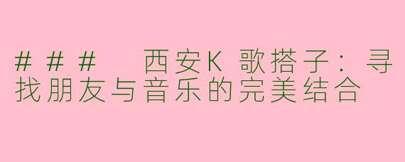 ### 西安K歌搭子：寻找朋友与音乐的完美结合
