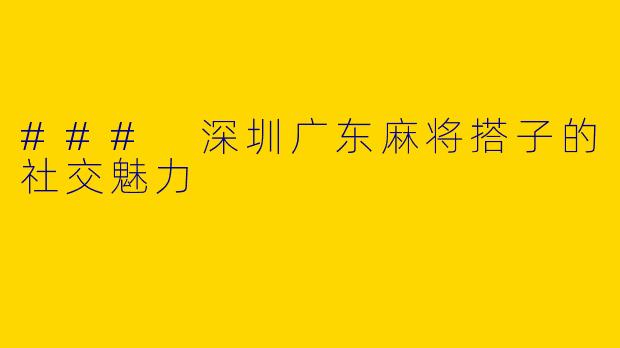 ### 深圳广东麻将搭子的社交魅力