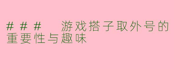 ### 游戏搭子取外号的重要性与趣味
