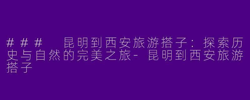 ### 昆明到西安旅游搭子:探索历史与自然的完美之旅