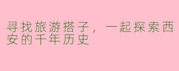寻找旅游搭子，一起探索西安的千年历史