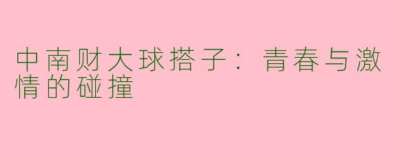 中南财大球搭子：青春与激情的碰撞