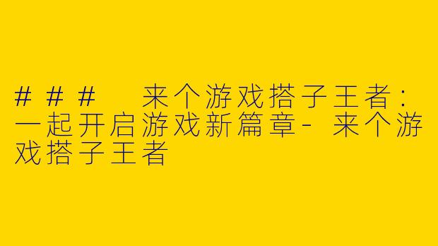 ### 来个游戏搭子王者:一起开启游戏新篇章