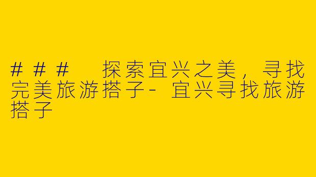 ### 探索宜兴之美，寻找完美旅游搭子-宜兴寻找旅游搭子