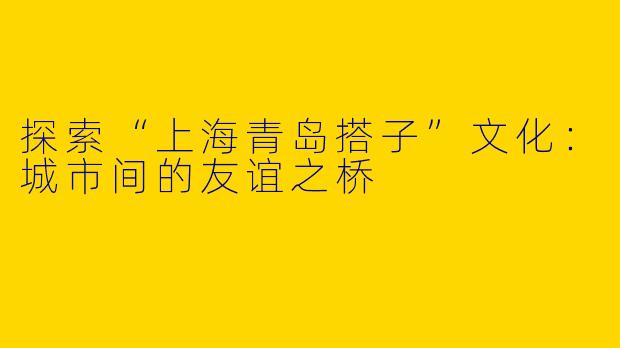 探索“上海青岛搭子”文化：城市间的友谊之桥