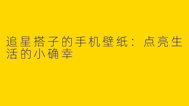 追星搭子的手机壁纸：点亮生活的小确幸