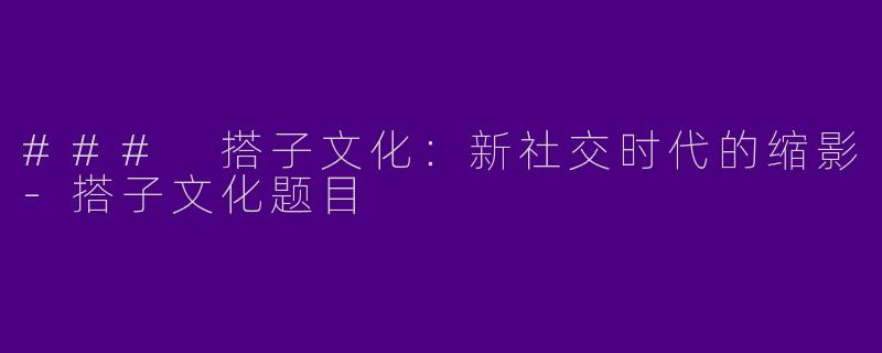 ### 搭子文化：新社交时代的缩影-搭子文化题目