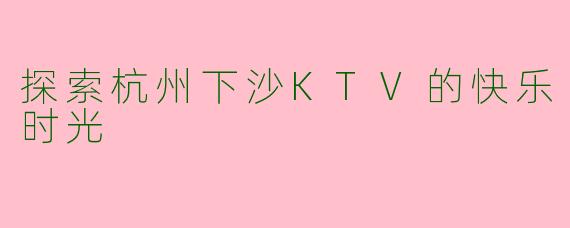 探索杭州下沙KTV的快乐时光