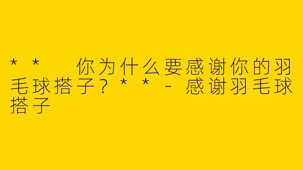 ** 你为什么要感谢你的羽毛球搭子？**-感谢羽毛球搭子