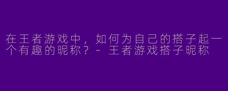 在王者游戏中，如何为自己的搭子起一个有趣的昵称？