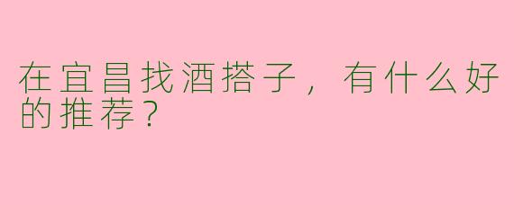 在宜昌找酒搭子,有什么好的推荐?
