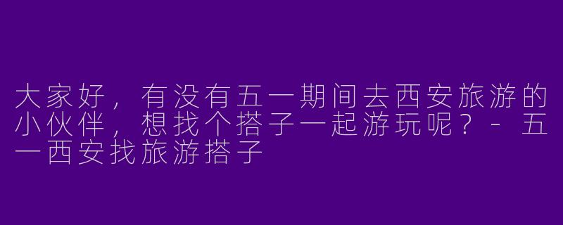 大家好，有没有五一期间去西安旅游的小伙伴，想找个搭子一起游玩呢？