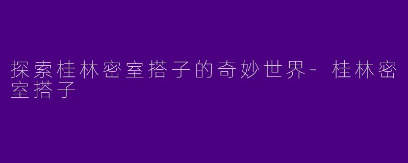 探索桂林密室搭子的奇妙世界-桂林密室搭子