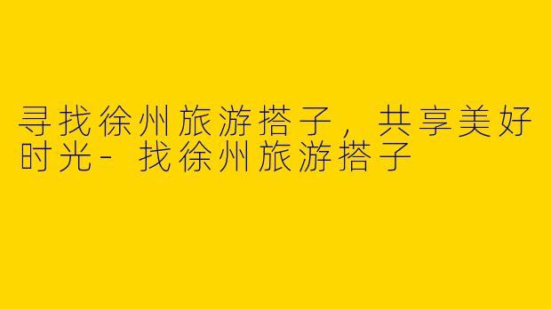 寻找徐州旅游搭子，共享美好时光-找徐州旅游搭子