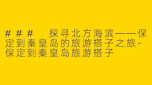 ### 探寻北方海滨——保定到秦皇岛的旅游搭子之旅