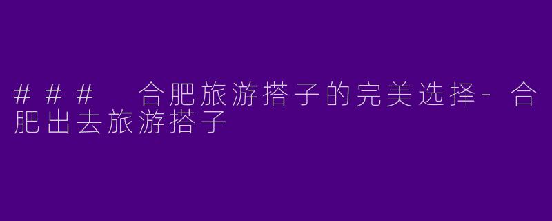 ### 合肥旅游搭子的完美选择