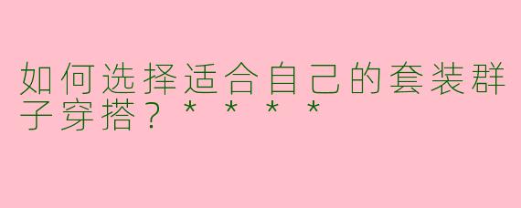 如何选择适合自己的套装群子穿搭?****