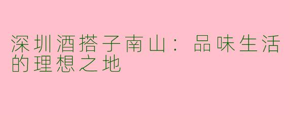 深圳酒搭子南山：品味生活的理想之地