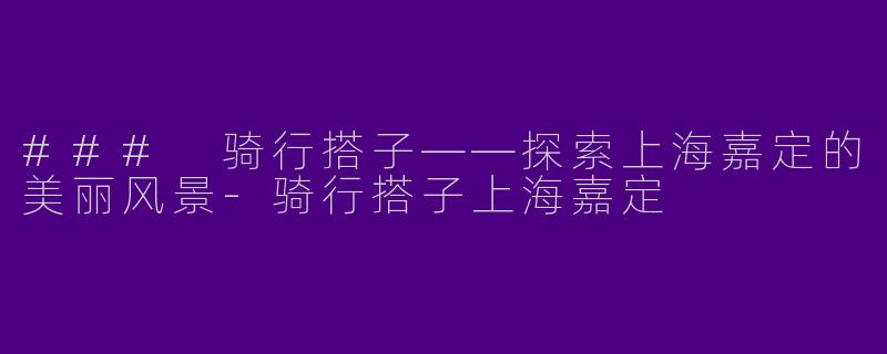 ### 骑行搭子——探索上海嘉定的美丽风景-骑行搭子上海嘉定