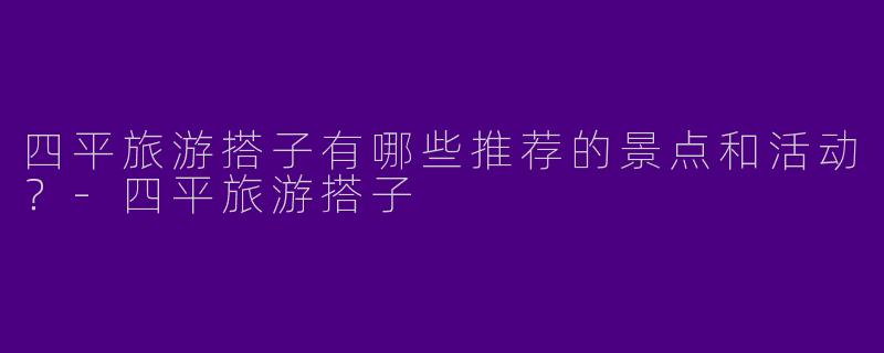 四平旅游搭子有哪些推荐的景点和活动?