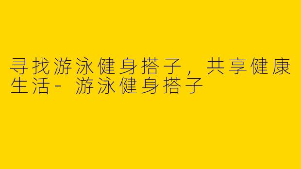 寻找游泳健身搭子,共享健康生活